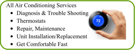 All Air Conditioning Services •	Diagnosis & Trouble Shooting •	Thermostats •	Repair, Maintenance •	Unit Installation/Replacement •	Get Comfortable Fast